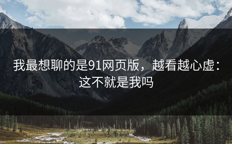我最想聊的是91网页版,越看越心虚:这不就是我吗 我最想聊的是91网页版,越看越心虚:这不就是我吗