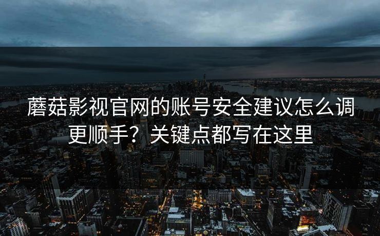 蘑菇影视官网的账号安全建议怎么调更顺手？关键点都写在这里