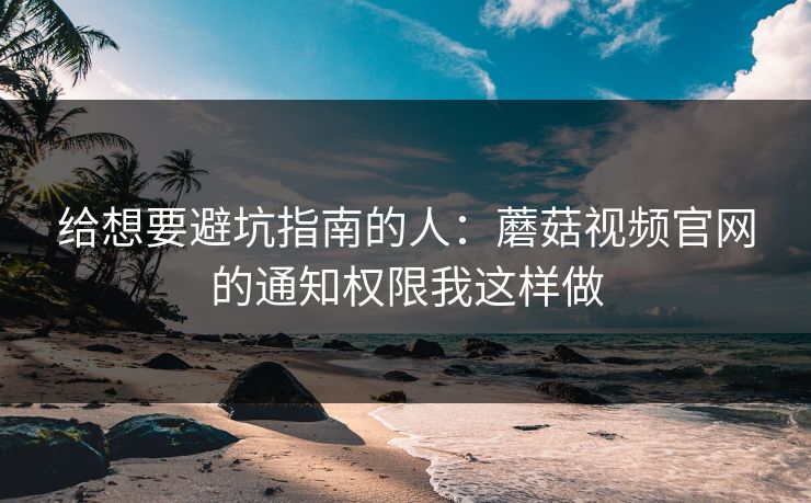 给想要避坑指南的人：蘑菇视频官网的通知权限我这样做