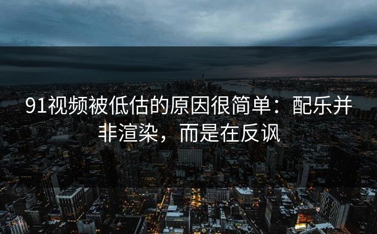 91视频被低估的原因很简单：配乐并非渲染，而是在反讽