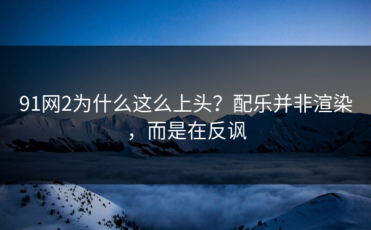 91网2为什么这么上头?配乐并非渲染,而是在反讽-第1张图片-蘑菇视频官网 - 高清短视频免费观看下载 91网2为什么这么上头?配乐并非渲染,而是在反讽-第1张图片-蘑菇视频官网 - 高清短视频免费观看下载
