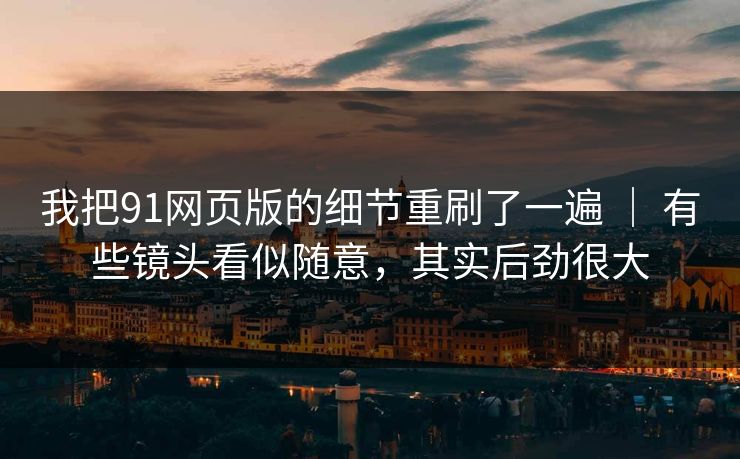 我把91网页版的细节重刷了一遍 | 有些镜头看似随意,其实后劲很大-第1张图片-蘑菇视频官网 - 高清短视频免费观看下载 我把91网页版的细节重刷了一遍 | 有些镜头看似随意,其实后劲很大-第1张图片-蘑菇视频官网 - 高清短视频免费观看下载