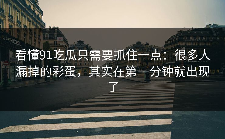 看懂91吃瓜只需要抓住一点:很多人漏掉的彩蛋,其实在第一分钟就出现了-第1张图片-蘑菇视频官网 - 高清短视频免费观看下载 看懂91吃瓜只需要抓住一点:很多人漏掉的彩蛋,其实在第一分钟就出现了-第1张图片-蘑菇视频官网 - 高清短视频免费观看下载