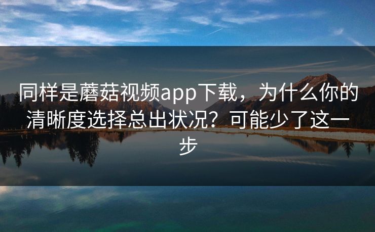 同样是蘑菇视频app下载,为什么你的清晰度选择总出状况?可能少了这一步-第1张图片-蘑菇视频官网 - 高清短视频免费观看下载 同样是蘑菇视频app下载,为什么你的清晰度选择总出状况?可能少了这一步-第1张图片-蘑菇视频官网 - 高清短视频免费观看下载