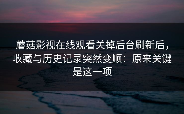 蘑菇影视在线观看关掉后台刷新后，收藏与历史记录突然变顺：原来关键是这一项-第1张图片-蘑菇视频官网 - 高清短视频免费观看下载