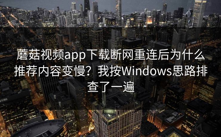 蘑菇视频app下载断网重连后为什么推荐内容变慢?我按Windows思路排查了一遍-第1张图片-蘑菇视频官网 - 高清短视频免费观看下载 蘑菇视频app下载断网重连后为什么推荐内容变慢?我按Windows思路排查了一遍-第1张图片-蘑菇视频官网 - 高清短视频免费观看下载