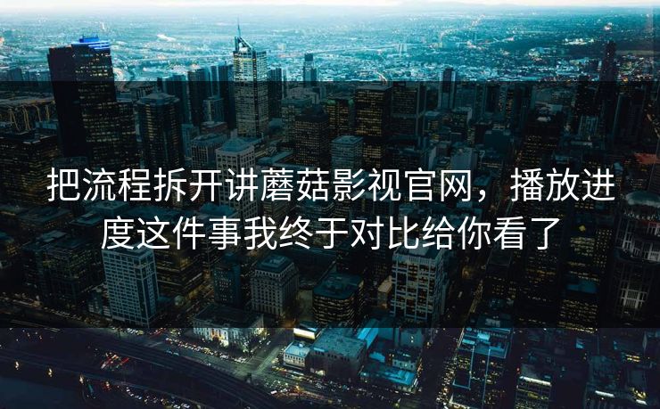 把流程拆开讲蘑菇影视官网,播放进度这件事我终于对比给你看了-第1张图片-蘑菇视频官网 - 高清短视频免费观看下载 把流程拆开讲蘑菇影视官网,播放进度这件事我终于对比给你看了-第1张图片-蘑菇视频官网 - 高清短视频免费观看下载