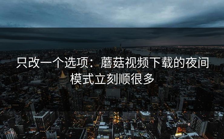 只改一个选项:蘑菇视频下载的夜间模式立刻顺很多-第1张图片-蘑菇视频官网 - 高清短视频免费观看下载 只改一个选项:蘑菇视频下载的夜间模式立刻顺很多-第1张图片-蘑菇视频官网 - 高清短视频免费观看下载
