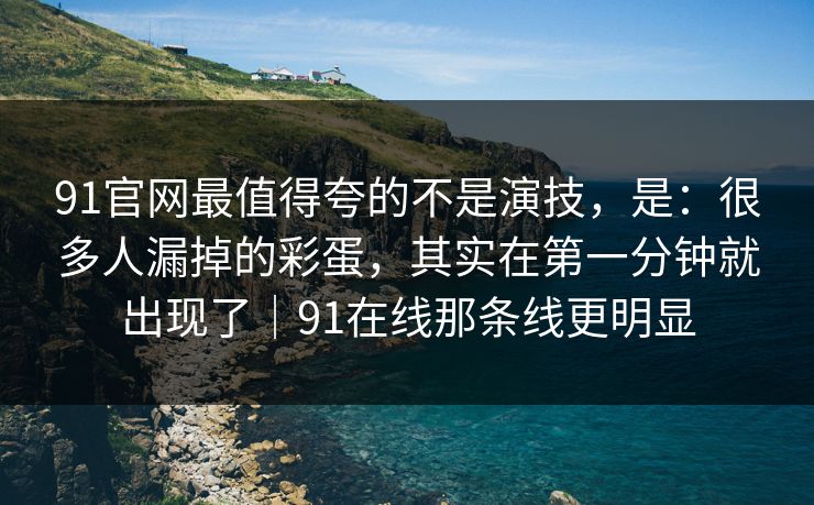 91官网最值得夸的不是演技,是:很多人漏掉的彩蛋,其实在第一分钟就出现了|91在线那条线更明显-第1张图片-蘑菇视频官网 - 高清短视频免费观看下载 91官网最值得夸的不是演技,是:很多人漏掉的彩蛋,其实在第一分钟就出现了|91在线那条线更明显-第1张图片-蘑菇视频官网 - 高清短视频免费观看下载
