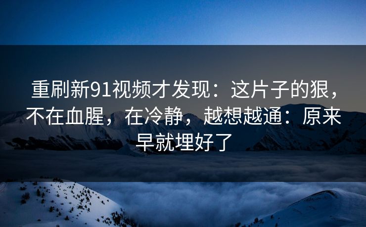 重刷新91视频才发现：这片子的狠，不在血腥，在冷静，越想越通：原来早就埋好了-第1张图片-蘑菇视频官网 - 高清短视频免费观看下载
