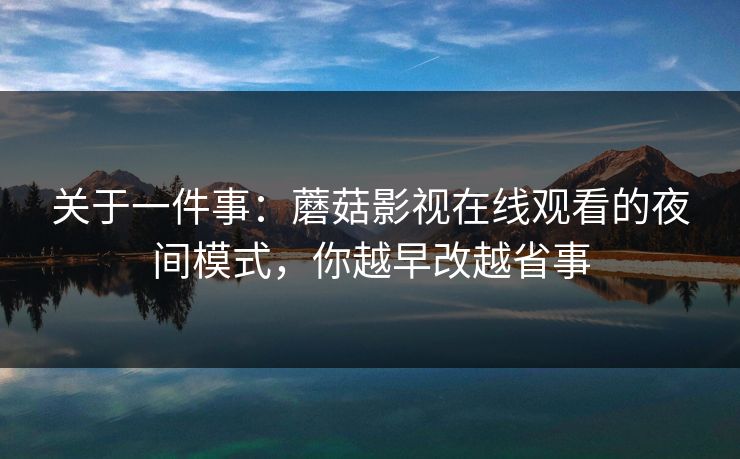关于一件事：蘑菇影视在线观看的夜间模式，你越早改越省事-第1张图片-蘑菇视频官网 - 高清短视频免费观看下载