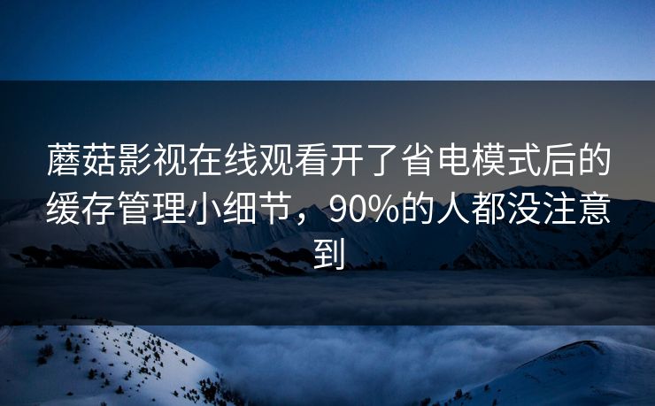 蘑菇影视在线观看开了省电模式后的缓存管理小细节,90%的人都没注意到-第1张图片-蘑菇视频官网 - 高清短视频免费观看下载 蘑菇影视在线观看开了省电模式后的缓存管理小细节,90%的人都没注意到-第1张图片-蘑菇视频官网 - 高清短视频免费观看下载