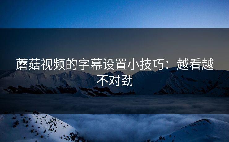 蘑菇视频的字幕设置小技巧:越看越不对劲-第1张图片-蘑菇视频官网 - 高清短视频免费观看下载 蘑菇视频的字幕设置小技巧:越看越不对劲-第1张图片-蘑菇视频官网 - 高清短视频免费观看下载