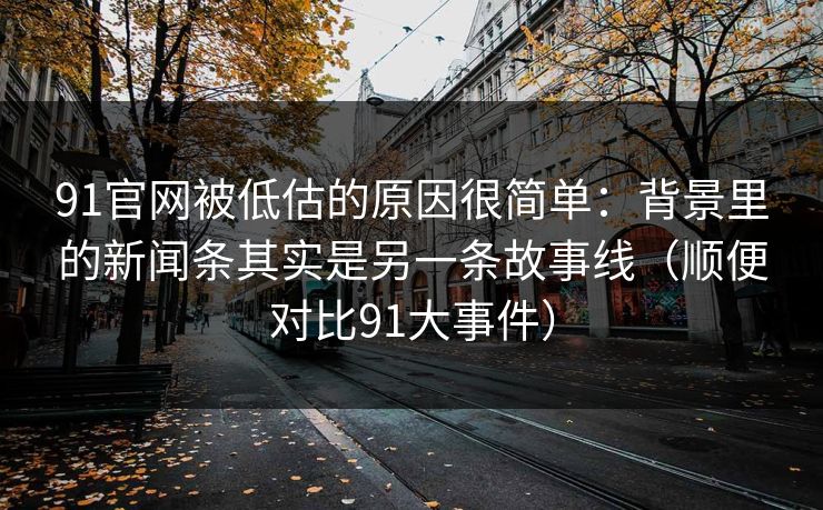 91官网被低估的原因很简单:背景里的新闻条其实是另一条故事线(顺便对比91大事件) 91官网被低估的原因很简单:背景里的新闻条其实是另一条故事线(顺便对比91大事件)