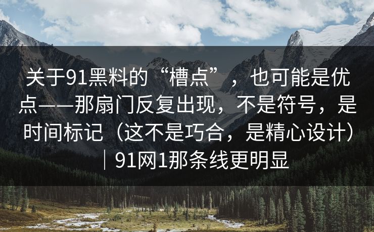 关于91黑料的“槽点”，也可能是优点——那扇门反复出现，不是符号，是时间标记（这不是巧合，是精心设计）｜91网1那条线更明显-第1张图片-蘑菇视频官网 - 高清短视频免费观看下载