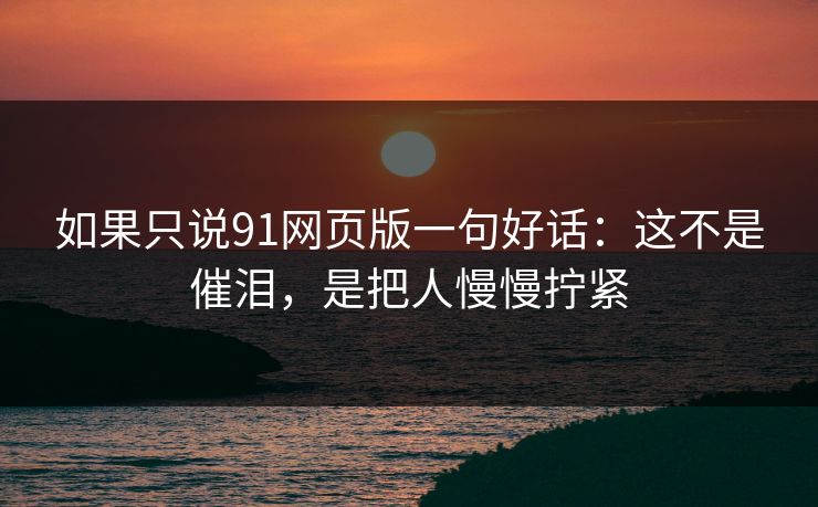 如果只说91网页版一句好话:这不是催泪,是把人慢慢拧紧-第1张图片-蘑菇视频官网 - 高清短视频免费观看下载 如果只说91网页版一句好话:这不是催泪,是把人慢慢拧紧-第1张图片-蘑菇视频官网 - 高清短视频免费观看下载