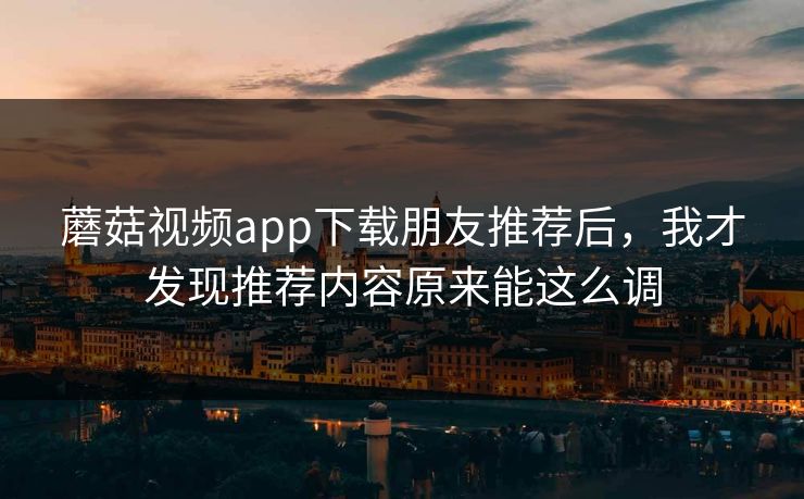 蘑菇视频app下载朋友推荐后，我才发现推荐内容原来能这么调