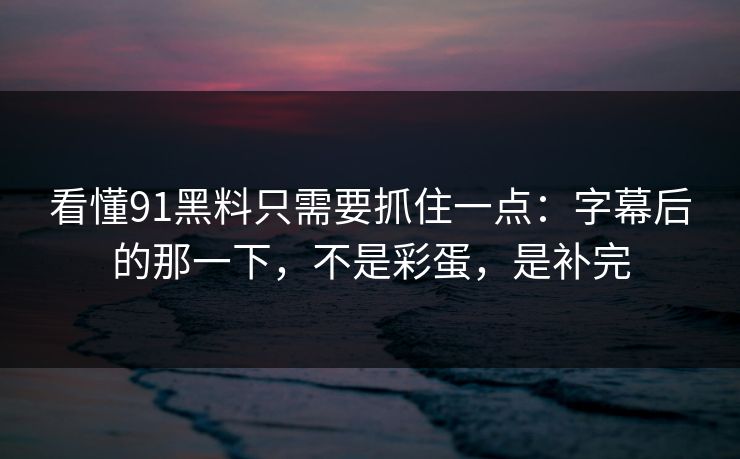 看懂91黑料只需要抓住一点：字幕后的那一下，不是彩蛋，是补完