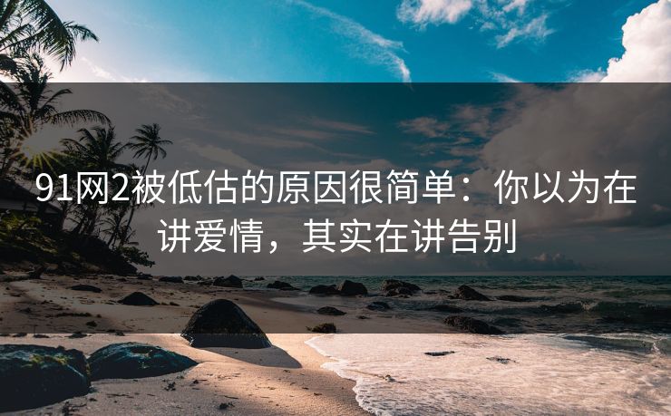 91网2被低估的原因很简单：你以为在讲爱情，其实在讲告别