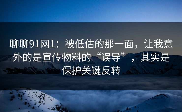 聊聊91网1:被低估的那一面,让我意外的是宣传物料的“误导”,其实是保护关键反转 聊聊91网1:被低估的那一面,让我意外的是宣传物料的“误导”,其实是保护关键反转