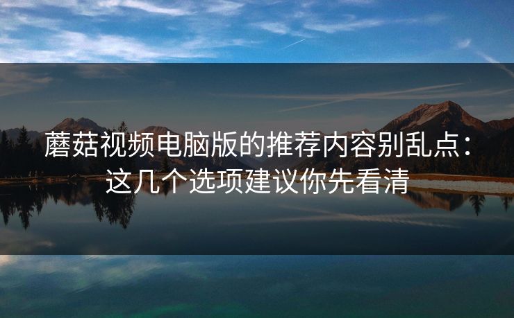 蘑菇视频电脑版的推荐内容别乱点：这几个选项建议你先看清