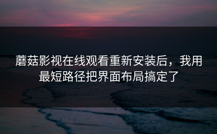 蘑菇影视在线观看重新安装后，我用最短路径把界面布局搞定了