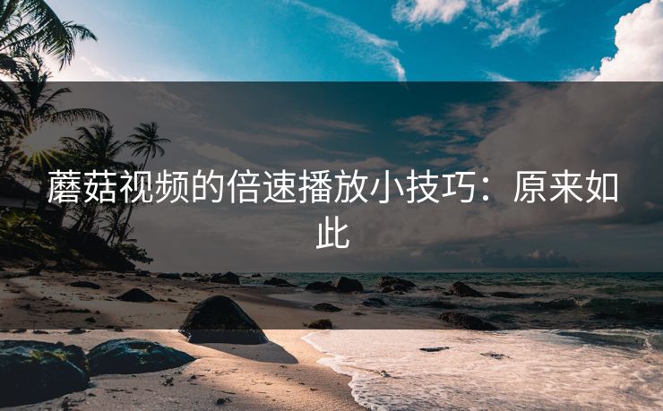 蘑菇视频的倍速播放小技巧:原来如此 蘑菇视频的倍速播放小技巧:原来如此