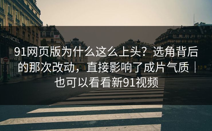 91网页版为什么这么上头?选角背后的那次改动,直接影响了成片气质|也可以看看新91视频 91网页版为什么这么上头?选角背后的那次改动,直接影响了成片气质|也可以看看新91视频