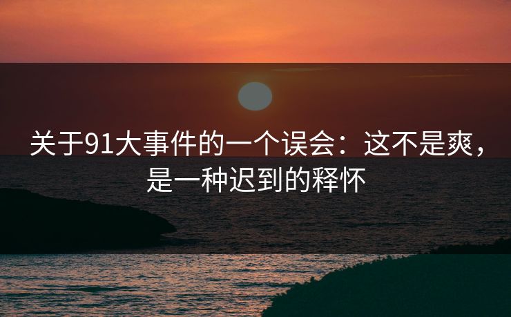 关于91大事件的一个误会:这不是爽,是一种迟到的释怀 关于91大事件的一个误会:这不是爽,是一种迟到的释怀