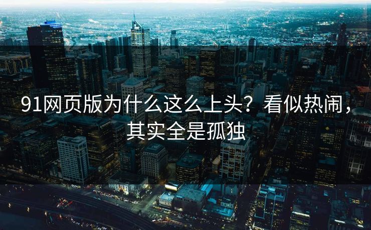 91网页版为什么这么上头?看似热闹,其实全是孤独 91网页版为什么这么上头?看似热闹,其实全是孤独