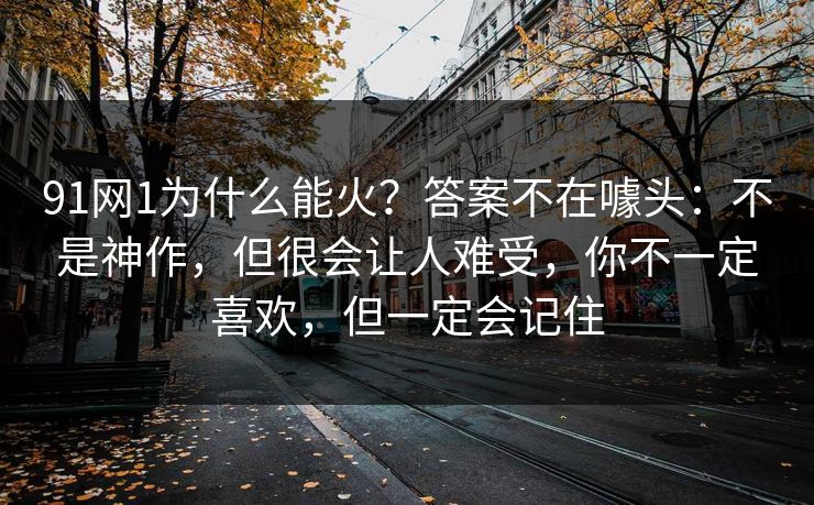 91网1为什么能火?答案不在噱头:不是神作,但很会让人难受,你不一定喜欢,但一定会记住 91网1为什么能火?答案不在噱头:不是神作,但很会让人难受,你不一定喜欢,但一定会记住