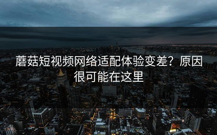 蘑菇短视频网络适配体验变差?原因很可能在这里 蘑菇短视频网络适配体验变差?原因很可能在这里