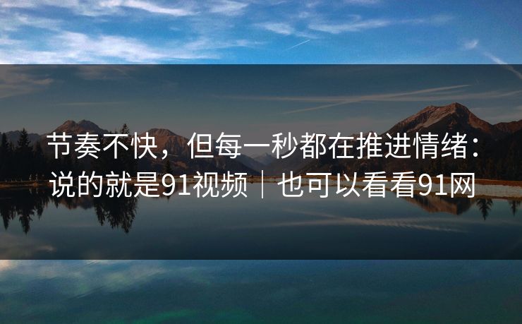 节奏不快,但每一秒都在推进情绪:说的就是91视频|也可以看看91网 节奏不快,但每一秒都在推进情绪:说的就是91视频|也可以看看91网