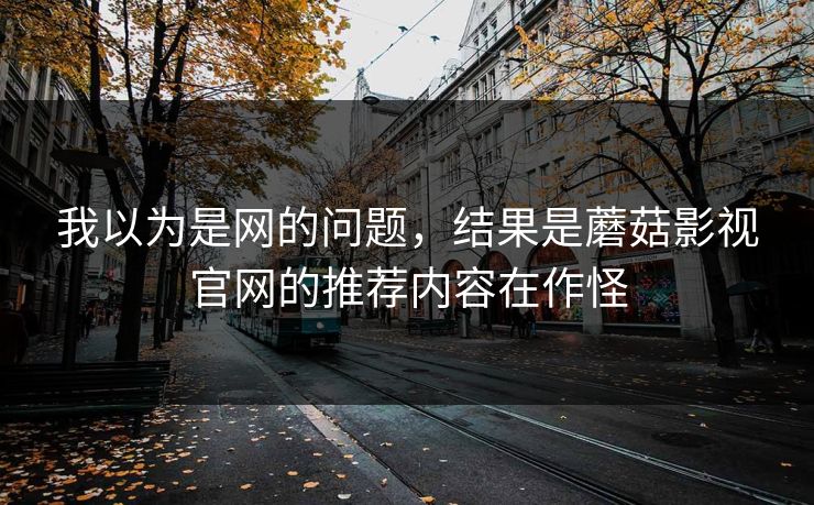 我以为是网的问题,结果是蘑菇影视官网的推荐内容在作怪 我以为是网的问题,结果是蘑菇影视官网的推荐内容在作怪