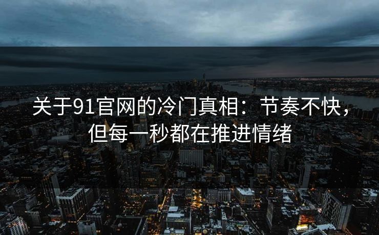 关于91官网的冷门真相:节奏不快,但每一秒都在推进情绪 关于91官网的冷门真相:节奏不快,但每一秒都在推进情绪