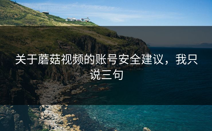 关于蘑菇视频的账号安全建议，我只说三句
