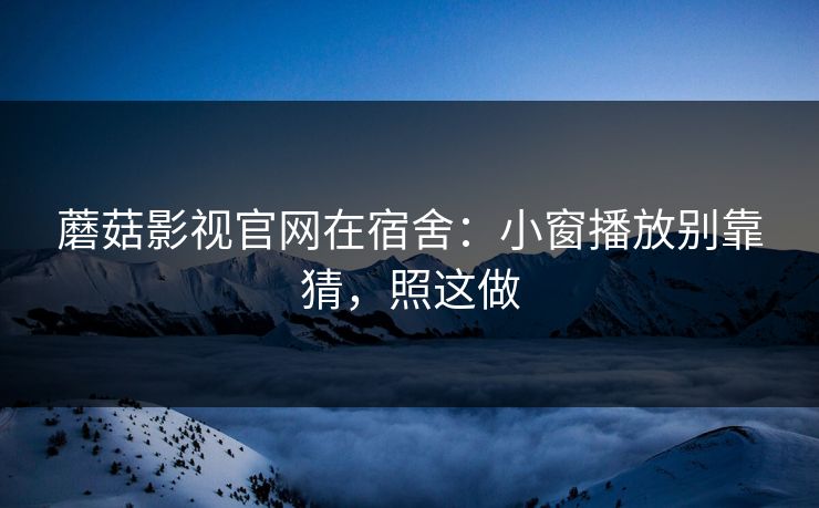 蘑菇影视官网在宿舍:小窗播放别靠猜,照这做 蘑菇影视官网在宿舍:小窗播放别靠猜,照这做