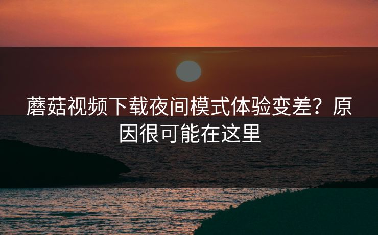 蘑菇视频下载夜间模式体验变差?原因很可能在这里 蘑菇视频下载夜间模式体验变差?原因很可能在这里