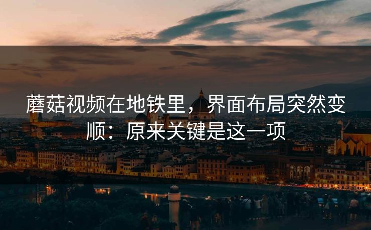 蘑菇视频在地铁里,界面布局突然变顺:原来关键是这一项 蘑菇视频在地铁里,界面布局突然变顺:原来关键是这一项