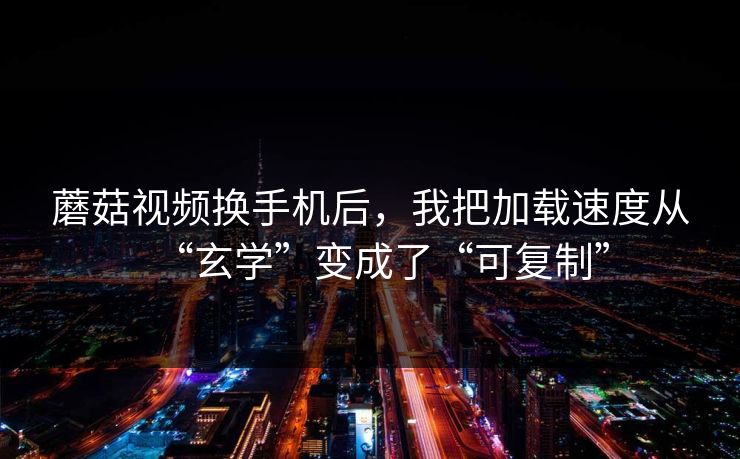 蘑菇视频换手机后,我把加载速度从“玄学”变成了“可复制” 蘑菇视频换手机后,我把加载速度从“玄学”变成了“可复制”