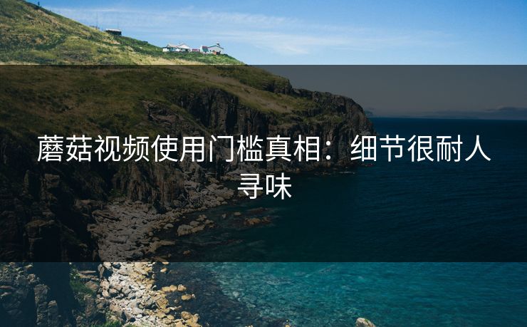 蘑菇视频使用门槛真相:细节很耐人寻味 蘑菇视频使用门槛真相:细节很耐人寻味