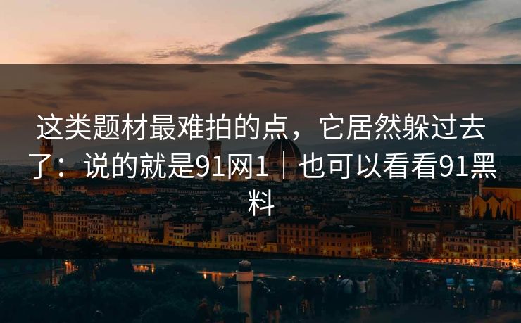 这类题材最难拍的点,它居然躲过去了:说的就是91网1|也可以看看91黑料 这类题材最难拍的点,它居然躲过去了:说的就是91网1|也可以看看91黑料