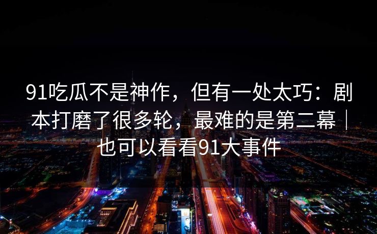 91吃瓜不是神作，但有一处太巧：剧本打磨了很多轮，最难的是第二幕｜也可以看看91大事件-第1张图片-蘑菇视频官网 - 高清短视频免费观看下载