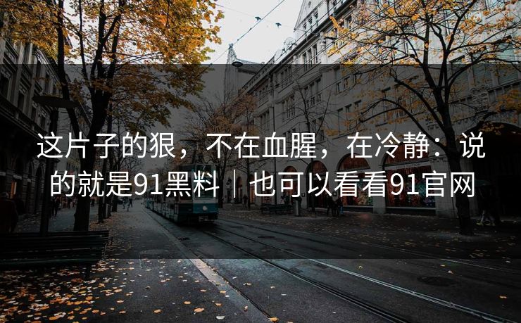 这片子的狠，不在血腥，在冷静：说的就是91黑料｜也可以看看91官网-第1张图片-蘑菇视频官网 - 高清短视频免费观看下载