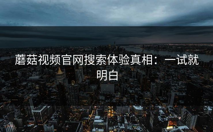 蘑菇视频官网搜索体验真相:一试就明白-第1张图片-蘑菇视频官网 - 高清短视频免费观看下载 蘑菇视频官网搜索体验真相:一试就明白-第1张图片-蘑菇视频官网 - 高清短视频免费观看下载