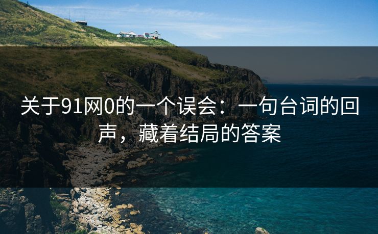 关于91网0的一个误会:一句台词的回声,藏着结局的答案-第1张图片-蘑菇视频官网 - 高清短视频免费观看下载 关于91网0的一个误会:一句台词的回声,藏着结局的答案-第1张图片-蘑菇视频官网 - 高清短视频免费观看下载