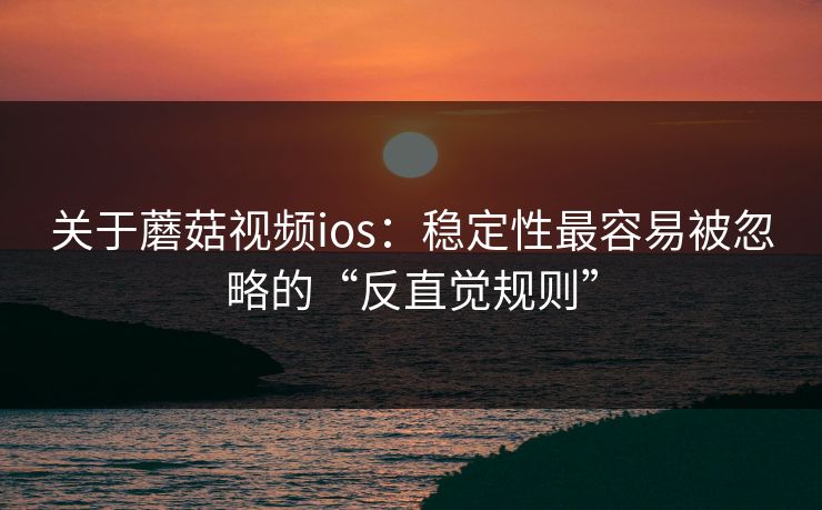 关于蘑菇视频ios：稳定性最容易被忽略的“反直觉规则”-第1张图片-蘑菇视频官网 - 高清短视频免费观看下载