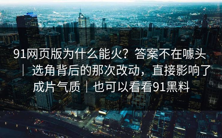 91网页版为什么能火？答案不在噱头 ｜ 选角背后的那次改动，直接影响了成片气质｜也可以看看91黑料-第1张图片-蘑菇视频官网 - 高清短视频免费观看下载