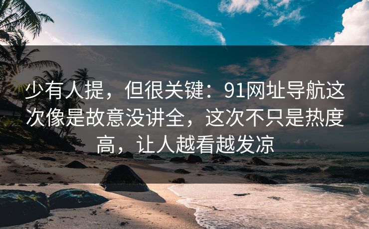 少有人提,但很关键:91网址导航这次像是故意没讲全,这次不只是热度高,让人越看越发凉-第1张图片-蘑菇视频官网 - 高清短视频免费观看下载 少有人提,但很关键:91网址导航这次像是故意没讲全,这次不只是热度高,让人越看越发凉-第1张图片-蘑菇视频官网 - 高清短视频免费观看下载